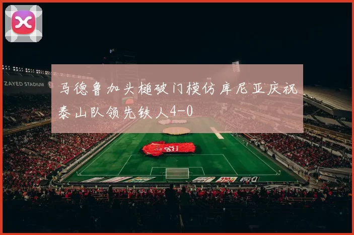 马德鲁加头槌破门模仿库尼亚庆祝泰山队领先铁人4-0