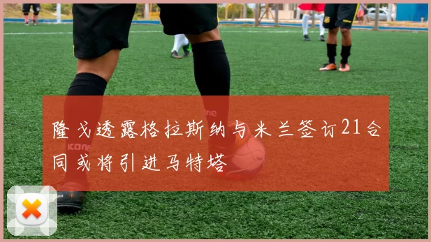 隆戈透露格拉斯纳与米兰签订21合同或将引进马特塔