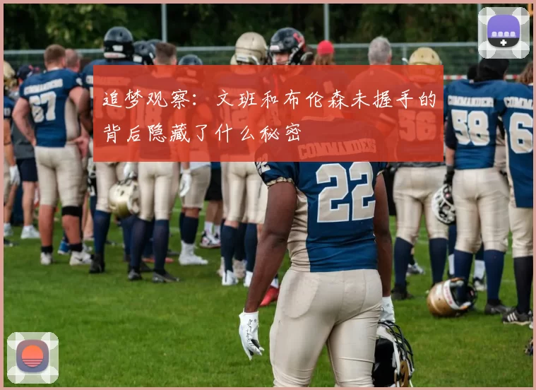 追梦观察：文班和布伦森未握手的背后隐藏了什么秘密