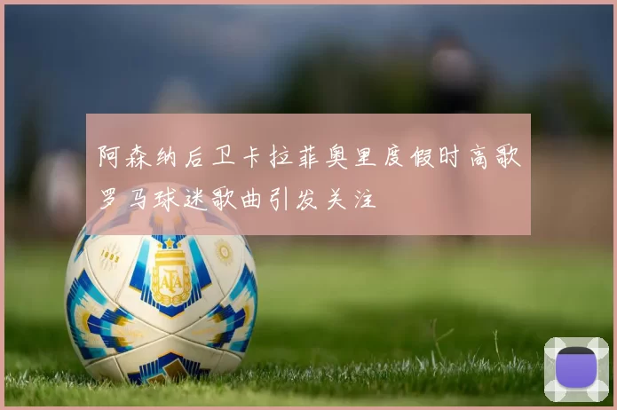 阿森纳后卫卡拉菲奥里度假时高歌罗马球迷歌曲引发关注
