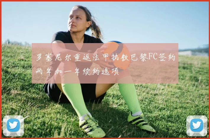 罗塞尼尔重返法甲执教巴黎FC签约两年加一年续约选项