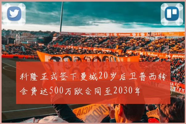 科隆正式签下曼城20岁后卫普西转会费达500万欧合同至2030年